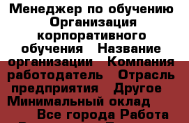 Менеджер по обучению. Организация корпоративного обучения › Название организации ­ Компания-работодатель › Отрасль предприятия ­ Другое › Минимальный оклад ­ 26 000 - Все города Работа » Вакансии   . Тверская обл.,Нелидово г.